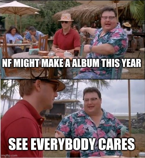 See Nobody Cares | NF MIGHT MAKE A ALBUM THIS YEAR; SEE EVERYBODY CARES | image tagged in memes,see nobody cares | made w/ Imgflip meme maker