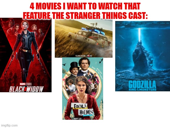 Well, Godzilla is on some streaming stuff, Enola Holmes comes to Netflix this Wednesday and the other 2 are upcoming | 4 MOVIES I WANT TO WATCH THAT FEATURE THE STRANGER THINGS CAST: | image tagged in blank white template,stranger things,cast,movies | made w/ Imgflip meme maker
