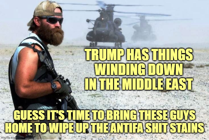 TRUMP HAS THINGS WINDING DOWN IN THE MIDDLE EAST GUESS IT'S TIME TO BRING THESE GUYS HOME TO WIPE UP THE ANTIFA SHIT STAINS | made w/ Imgflip meme maker
