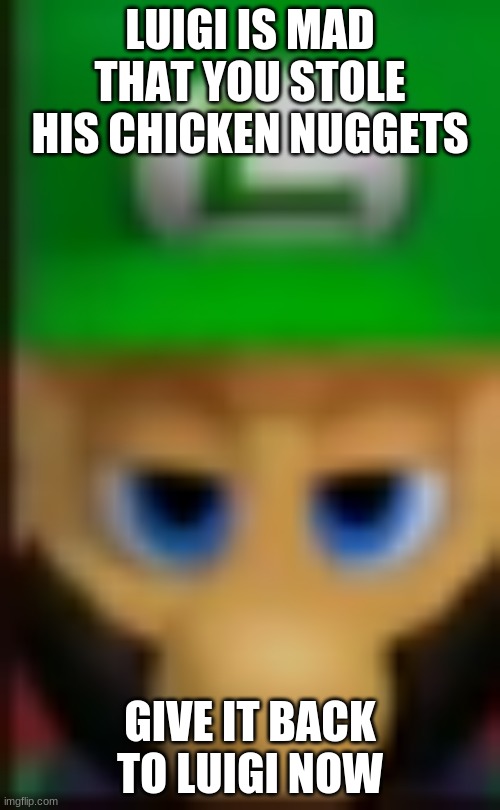 WHAT HAVE YOU DONE | LUIGI IS MAD THAT YOU STOLE HIS CHICKEN NUGGETS; GIVE IT BACK TO LUIGI NOW | image tagged in luigi death stare | made w/ Imgflip meme maker