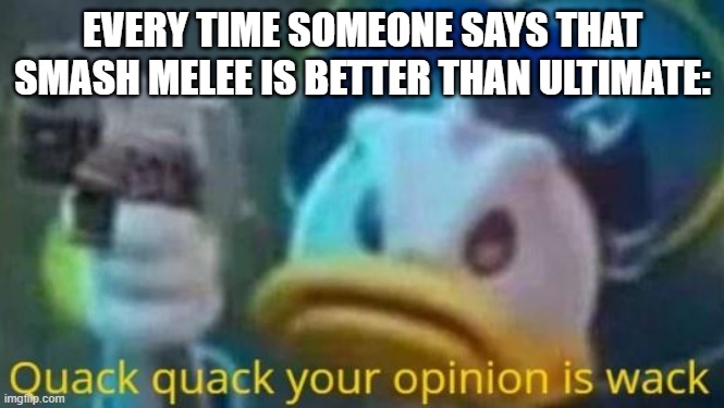 sorry fans. | EVERY TIME SOMEONE SAYS THAT SMASH MELEE IS BETTER THAN ULTIMATE: | image tagged in quack quack your opinion is wack,super smash bros | made w/ Imgflip meme maker