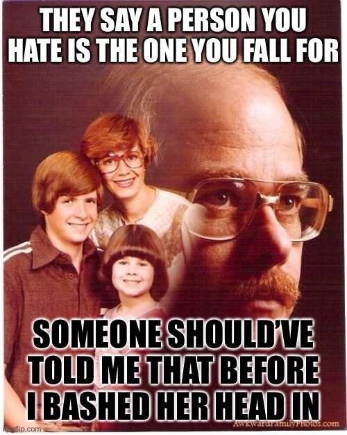 When the meme gets personal | THEY SAY A PERSON YOU HATE IS THE ONE YOU FALL FOR; SOMEONE SHOULD’VE TOLD ME THAT BEFORE I BASHED HER HEAD IN | image tagged in memes,vengeance dad,funny | made w/ Imgflip meme maker