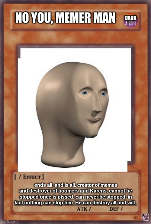 NO YOU, MEMER MAN CARD | NO YOU, MEMER MAN; DANK; ends all, and is all. creator of memes and destroyer of boomers and Karens. cannot be stopped once is pissed, can never be stopped. in fact nothing can stop him. He can destroy all and will. | image tagged in funny meme,funny,no you | made w/ Imgflip meme maker