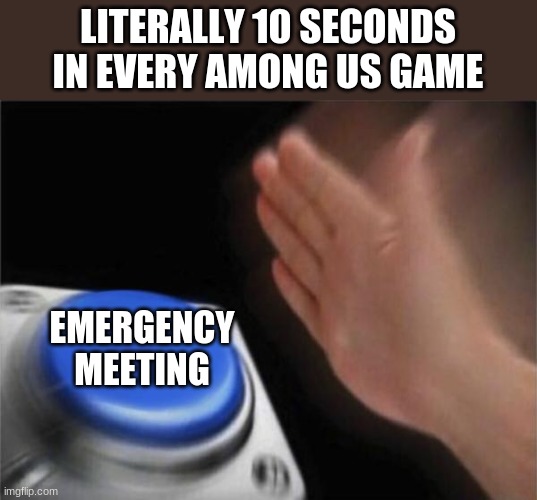 k | LITERALLY 10 SECONDS IN EVERY AMONG US GAME; EMERGENCY MEETING | image tagged in memes,blank nut button | made w/ Imgflip meme maker