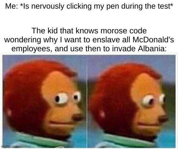 Monkey Puppet | Me: *Is nervously clicking my pen during the test*; The kid that knows morose code wondering why I want to enslave all McDonald's employees, and use then to invade Albania: | image tagged in memes,monkey puppet | made w/ Imgflip meme maker