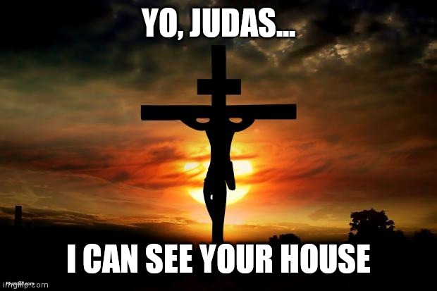 Jesus on the cross | YO, JUDAS... I CAN SEE YOUR HOUSE | image tagged in jesus on the cross | made w/ Imgflip meme maker