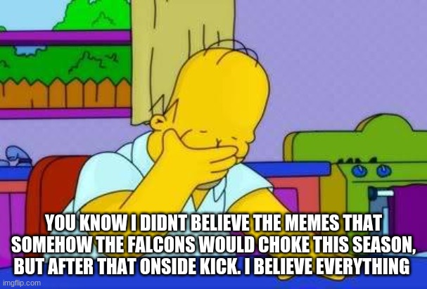 OMG homer | YOU KNOW I DIDN'T BELIEVE THE MEMES THAT SOMEHOW THE FALCONS WOULD CHOKE THIS SEASON BUT AFTER THAT ONSIDE KICK. I BELIEVE EVERYTHING | image tagged in omg homer | made w/ Imgflip meme maker