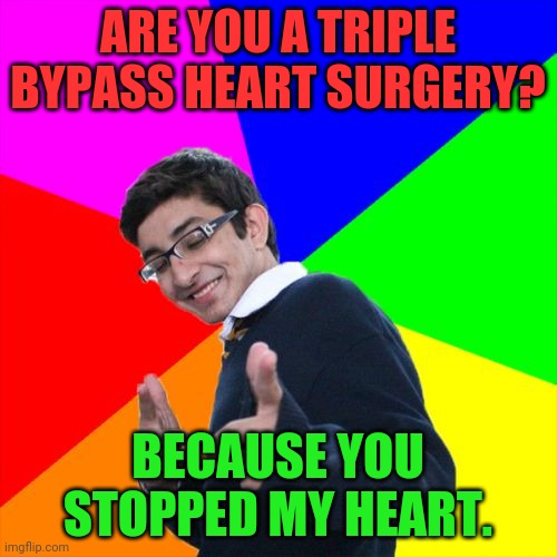 Subtle Pickup Liner Meme | ARE YOU A TRIPLE BYPASS HEART SURGERY? BECAUSE YOU STOPPED MY HEART. | image tagged in memes,subtle pickup liner | made w/ Imgflip meme maker
