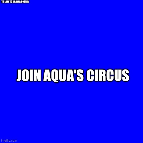 I'm kinda out of ideas for characters so u don't have to but please give me some ideas | TO LAZY TO DRAW A POSTER; JOIN AQUA'S CIRCUS | image tagged in blue square | made w/ Imgflip meme maker