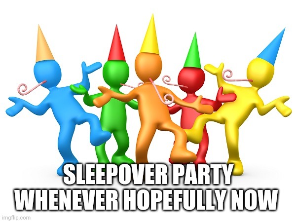 Just chat the party in the comments | SLEEPOVER PARTY WHENEVER HOPEFULLY NOW | image tagged in party time | made w/ Imgflip meme maker