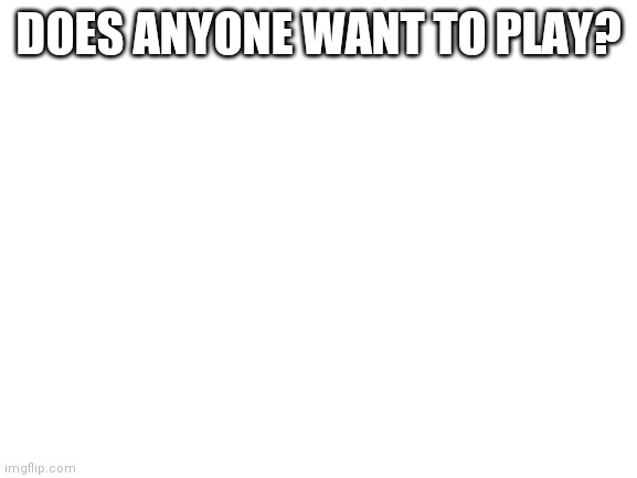 Blank White Template | DOES ANYONE WANT TO PLAY? | image tagged in blank white template | made w/ Imgflip meme maker