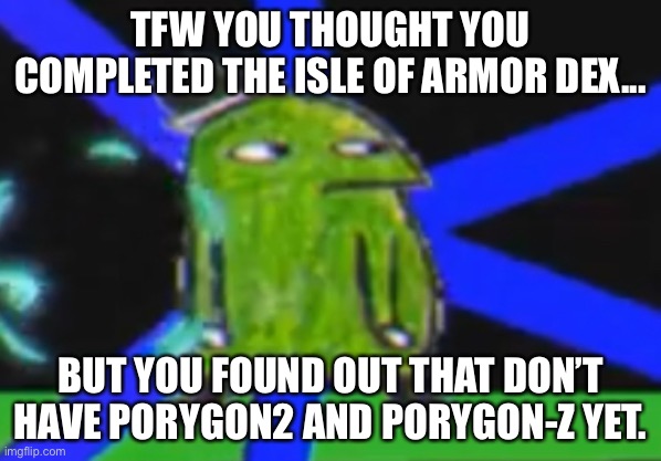 TFW YOU THOUGHT YOU COMPLETED THE ISLE OF ARMOR DEX... BUT YOU FOUND OUT THAT DON’T HAVE PORYGON2 AND PORYGON-Z YET. | made w/ Imgflip meme maker