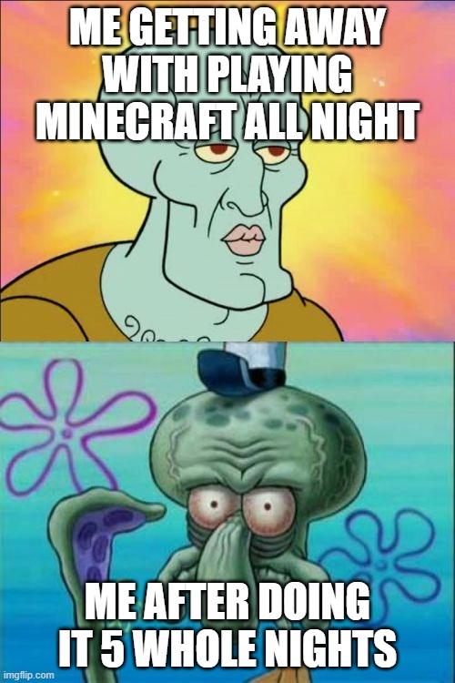 Squidward | ME GETTING AWAY WITH PLAYING MINECRAFT ALL NIGHT; ME AFTER DOING IT 5 WHOLE NIGHTS | image tagged in memes,squidward | made w/ Imgflip meme maker