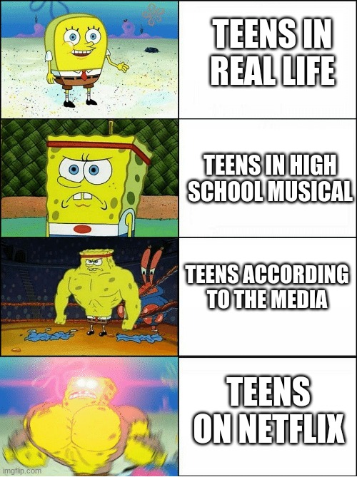 you like? | TEENS IN REAL LIFE; TEENS IN HIGH SCHOOL MUSICAL; TEENS ACCORDING TO THE MEDIA; TEENS ON NETFLIX | image tagged in sponge finna commit muder | made w/ Imgflip meme maker