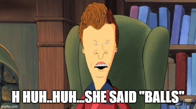 butthead | H HUH..HUH...SHE SAID "BALLS" | image tagged in butthead | made w/ Imgflip meme maker