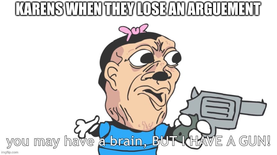 guess where this image came from | KARENS WHEN THEY LOSE AN ARGUEMENT | image tagged in you may have a brain but i have a gun | made w/ Imgflip meme maker