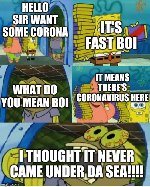 Corona sponegbob | HELLO SIR WANT SOME CORONA; IT'S FAST BOI; IT MEANS THERE'S CORONAVIRUS HERE; WHAT DO YOU MEAN BOI; I THOUGHT IT NEVER CAME UNDER DA SEA!!!! | image tagged in memes,chocolate spongebob | made w/ Imgflip meme maker