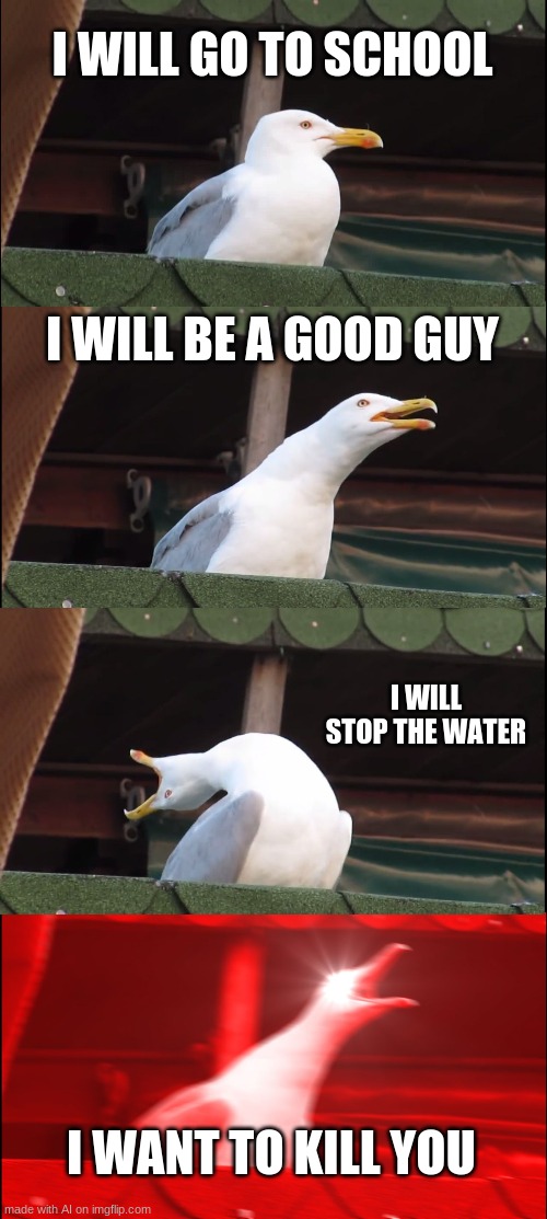 Well that got dark quickly | I WILL GO TO SCHOOL; I WILL BE A GOOD GUY; I WILL STOP THE WATER; I WANT TO KILL YOU | image tagged in memes,inhaling seagull,i will kill you,ai memes,well that escalated quickly | made w/ Imgflip meme maker