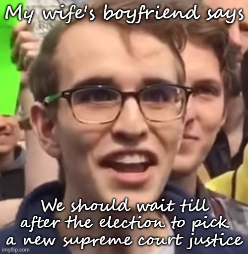 My wife's boyfriend says | My wife's boyfriend says; We should wait till after the election to pick a new supreme court justice | image tagged in cuck | made w/ Imgflip meme maker