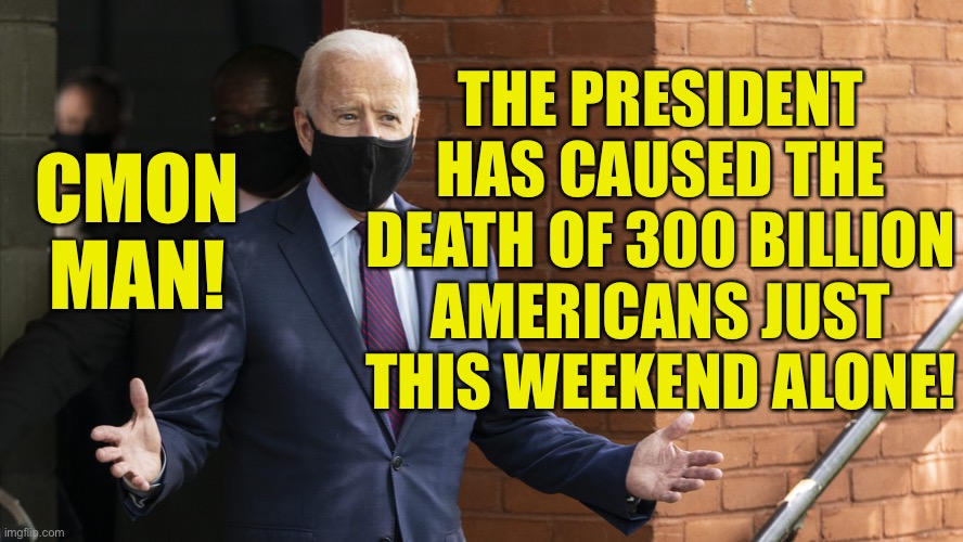 300 Billion! | CMON MAN! THE PRESIDENT HAS CAUSED THE DEATH OF 300 BILLION AMERICANS JUST THIS WEEKEND ALONE! | image tagged in bidens masking,biden the phucking moron | made w/ Imgflip meme maker
