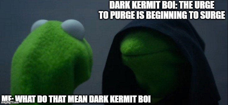 the urge to purge is beginning to surge | DARK KERMIT BOI: THE URGE TO PURGE IS BEGINNING TO SURGE; ME: WHAT DO THAT MEAN DARK KERMIT BOI | image tagged in memes,dark kermit boi | made w/ Imgflip meme maker
