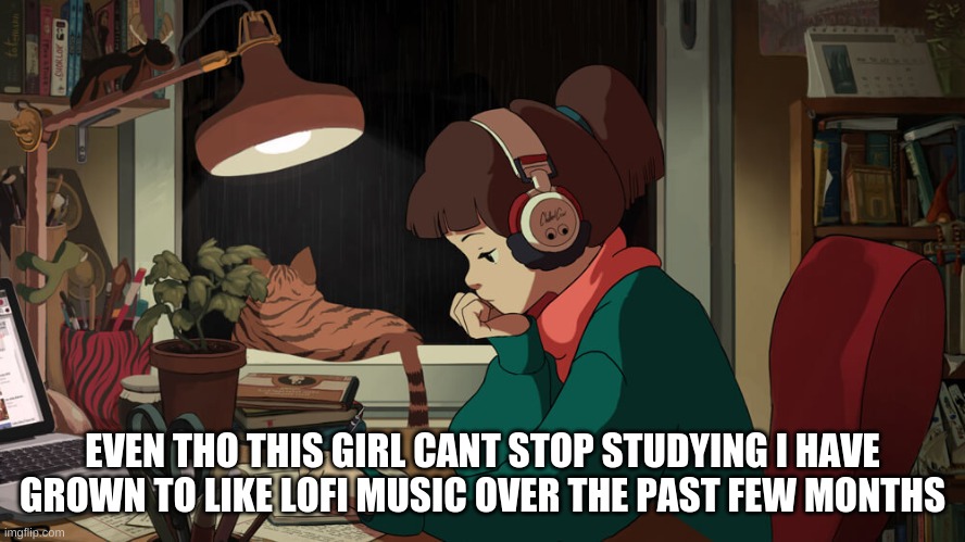 Lofi girl |  EVEN THO THIS GIRL CANT STOP STUDYING I HAVE GROWN TO LIKE LOFI MUSIC OVER THE PAST FEW MONTHS | image tagged in lofi girl | made w/ Imgflip meme maker