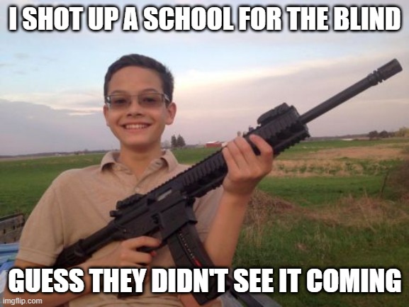 Out of Sight | I SHOT UP A SCHOOL FOR THE BLIND; GUESS THEY DIDN'T SEE IT COMING | image tagged in school shooter calvin | made w/ Imgflip meme maker