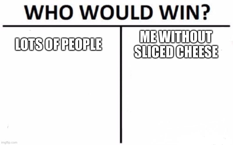 Give cheese | LOTS OF PEOPLE; ME WITHOUT SLICED CHEESE | image tagged in memes,who would win | made w/ Imgflip meme maker