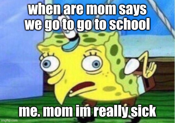 Mocking Spongebob | when are mom says we go to go to school; me. mom im really sick | image tagged in memes,mocking spongebob | made w/ Imgflip meme maker