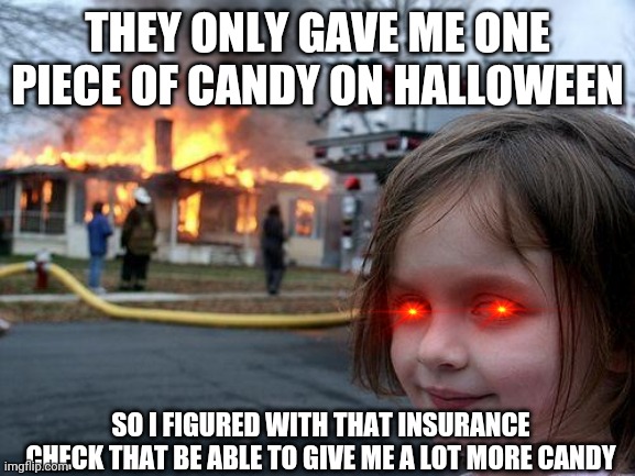 Disaster Girl | THEY ONLY GAVE ME ONE PIECE OF CANDY ON HALLOWEEN; SO I FIGURED WITH THAT INSURANCE CHECK THAT BE ABLE TO GIVE ME A LOT MORE CANDY | image tagged in memes,disaster girl | made w/ Imgflip meme maker