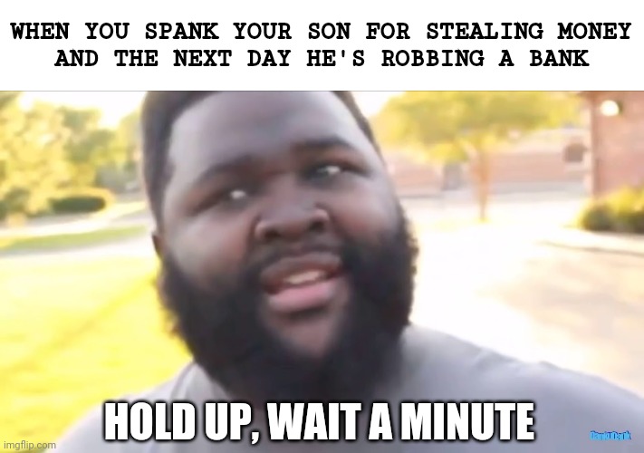 Hold up, wait a minute | WHEN YOU SPANK YOUR SON FOR STEALING MONEY
AND THE NEXT DAY HE'S ROBBING A BANK; HOLD UP, WAIT A MINUTE | image tagged in funny,funny memes | made w/ Imgflip meme maker