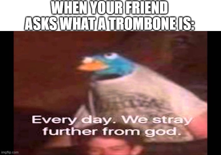 Every day. We stray further from God.  | WHEN YOUR FRIEND ASKS WHAT A TROMBONE IS: | image tagged in every day we stray further from god | made w/ Imgflip meme maker