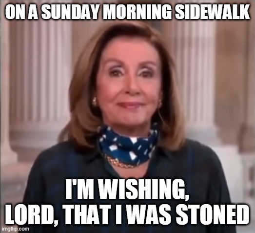 Sunday Morning Coming Down | ON A SUNDAY MORNING SIDEWALK; I'M WISHING, LORD, THAT I WAS STONED | image tagged in good morning,sunday morning,nancy pelosi,nancy pelosi wtf,election 2020,supreme court | made w/ Imgflip meme maker