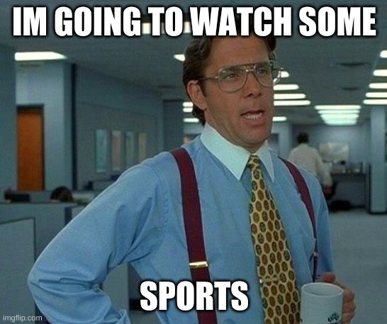 sports | IM GOING TO WATCH SOME; SPORTS | image tagged in memes,that would be great | made w/ Imgflip meme maker