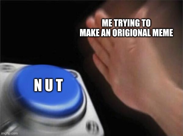 Blank Nut Button | ME TRYING TO MAKE AN ORIGIONAL MEME; N U T | image tagged in memes,blank nut button | made w/ Imgflip meme maker