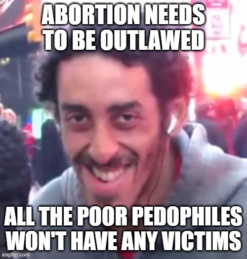 Abortion is Murder | ABORTION NEEDS TO BE OUTLAWED; ALL THE POOR PEDOPHILES WON'T HAVE ANY VICTIMS | image tagged in pedophile | made w/ Imgflip meme maker