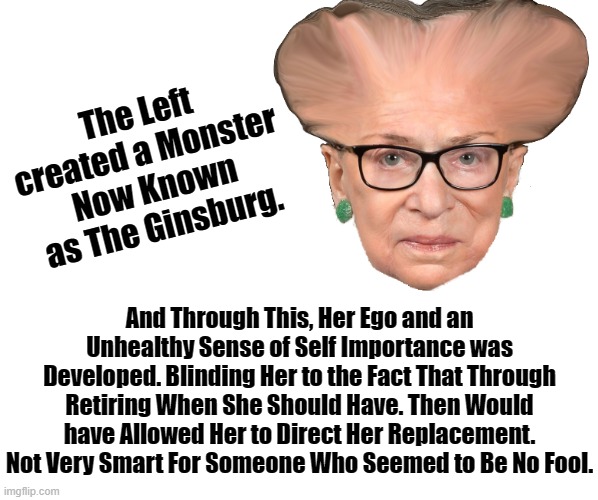 I Think Old Ruthie Effed Up and Knew It.Her Dumbest move In Life is something which she probably regretted to the day she died. | The Left created a Monster Now Known as The Ginsburg. And Through This, Her Ego and an Unhealthy Sense of Self Importance was Developed. Bli | image tagged in ruth bader ginsburg,bad tactic,self important,inflated ego,big head,trumps supreme court replacement | made w/ Imgflip meme maker