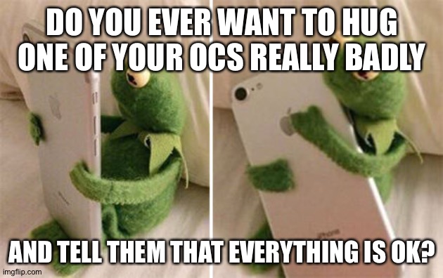 I just want to be in a giant group hug with all my OCs super badly right now (especially unknown cause she needs it) | DO YOU EVER WANT TO HUG ONE OF YOUR OCS REALLY BADLY; AND TELL THEM THAT EVERYTHING IS OK? | image tagged in kermit hugging phone | made w/ Imgflip meme maker