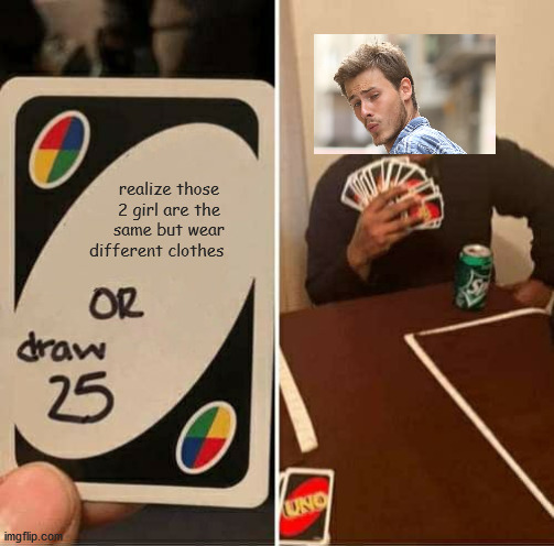 UNO Draw 25 Cards Meme | realize those 2 girl are the same but wear different clothes | image tagged in memes,uno draw 25 cards,distracted boyfriend | made w/ Imgflip meme maker
