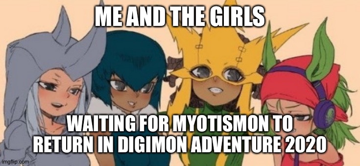 me and the girls | ME AND THE GIRLS; WAITING FOR MYOTISMON TO RETURN IN DIGIMON ADVENTURE 2020 | image tagged in me and the girls | made w/ Imgflip meme maker