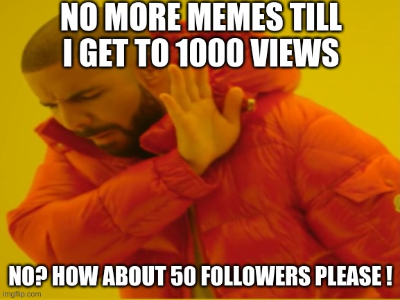 help me | NO MORE MEMES TILL I GET TO 1000 VIEWS; NO? HOW ABOUT 50 FOLLOWERS PLEASE ! | image tagged in please help me | made w/ Imgflip meme maker