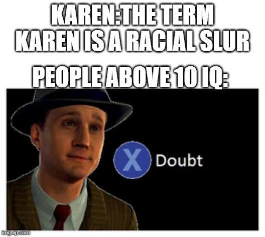 Press X to doubt with space | KAREN:THE TERM KAREN IS A RACIAL SLUR; PEOPLE ABOVE 10 IQ: | image tagged in press x to doubt with space | made w/ Imgflip meme maker