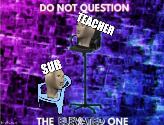 Sub: *Gets 0 respect //////// Teacher: *Gives everyone goose bumps and the class is deathly quiet for one hour and a half | TEACHER; SUB | image tagged in do not question the elevated one,teacher,substitute teacher | made w/ Imgflip meme maker