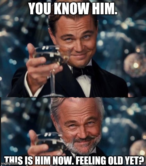 feeling old yet? | YOU KNOW HIM. THIS IS HIM NOW. FEELING OLD YET? | image tagged in memes,leonardo dicaprio cheers | made w/ Imgflip meme maker