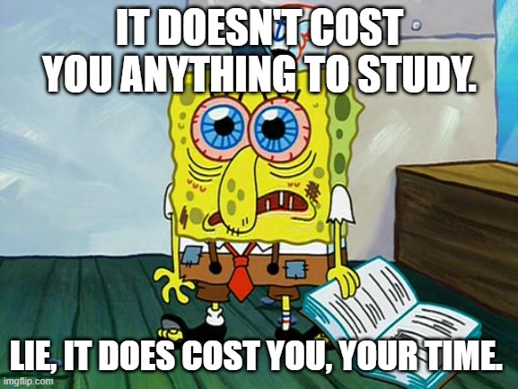 Spongebob Night Study | IT DOESN'T COST YOU ANYTHING TO STUDY. LIE, IT DOES COST YOU, YOUR TIME. | image tagged in spongebob night study | made w/ Imgflip meme maker