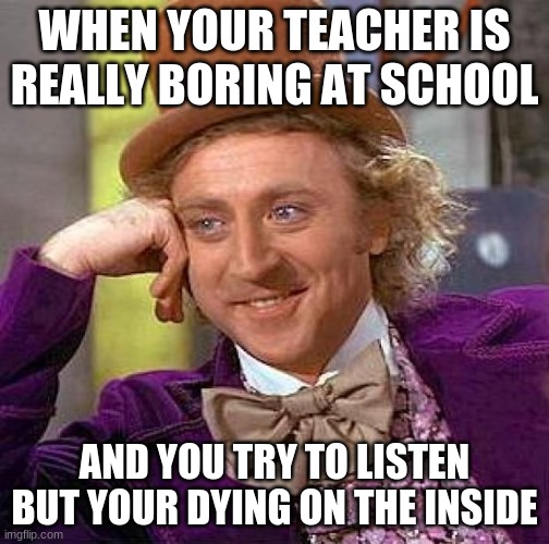 Creepy Condescending Wonka | WHEN YOUR TEACHER IS REALLY BORING AT SCHOOL; AND YOU TRY TO LISTEN BUT YOUR DYING ON THE INSIDE | image tagged in memes,creepy condescending wonka | made w/ Imgflip meme maker
