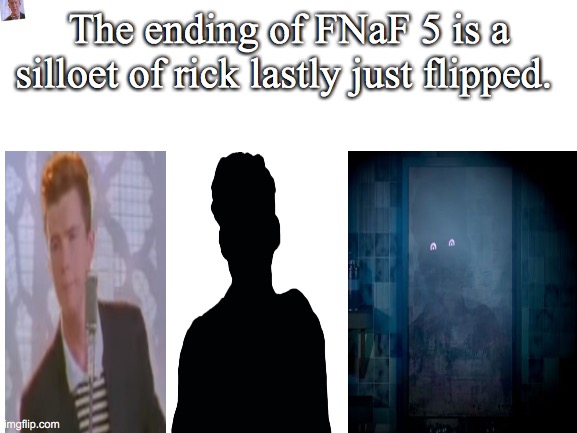 For The fnaf fans P.2 | The ending of FNaF 5 is a silloet of rick lastly just flipped. | image tagged in blank white template | made w/ Imgflip meme maker