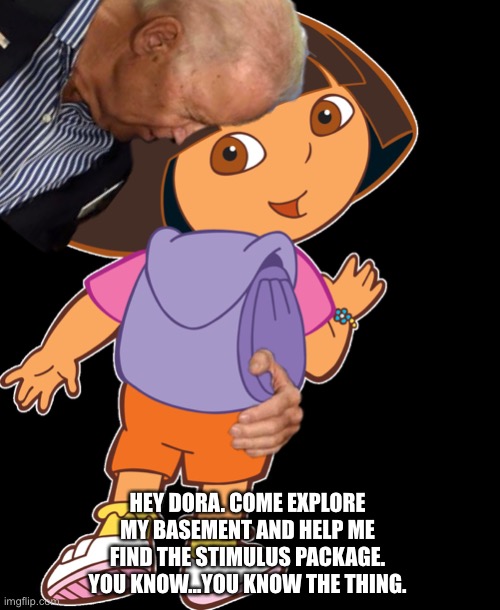 Joe Biden is very touchy feely with kids on TV | HEY DORA. COME EXPLORE MY BASEMENT AND HELP ME FIND THE STIMULUS PACKAGE. YOU KNOW...YOU KNOW THE THING. | image tagged in memes,dora the explorer,kid,bad joke,joe biden,pervert | made w/ Imgflip meme maker