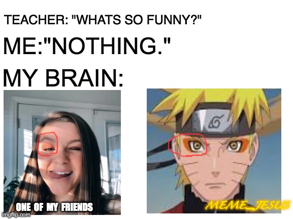 Whats so funny | ME:"NOTHING."; TEACHER: "WHATS SO FUNNY?"; MY BRAIN:; MEME_JESUS; ONE  OF  MY  FRIENDS | image tagged in blank white template | made w/ Imgflip meme maker