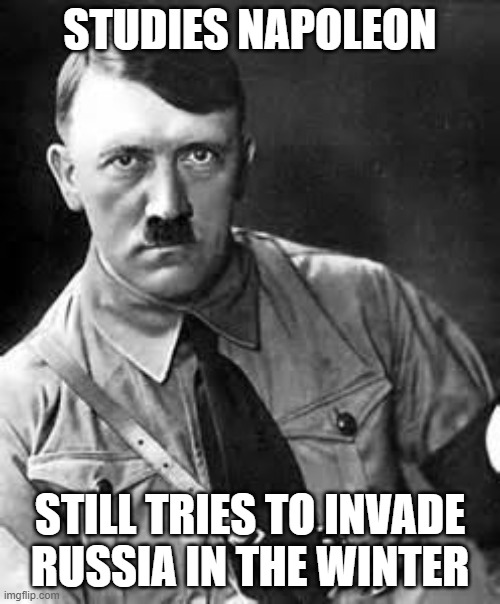 Adolf Hitler | STUDIES NAPOLEON; STILL TRIES TO INVADE RUSSIA IN THE WINTER | image tagged in adolf hitler,memes,napoleon,historical meme,winter,ww2 | made w/ Imgflip meme maker